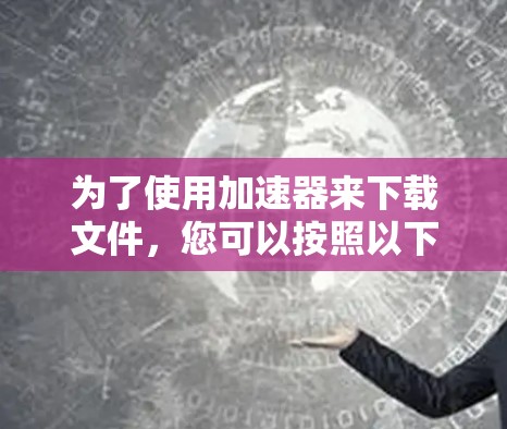 为了使用加速器来下载文件，您可以按照以下步骤操作