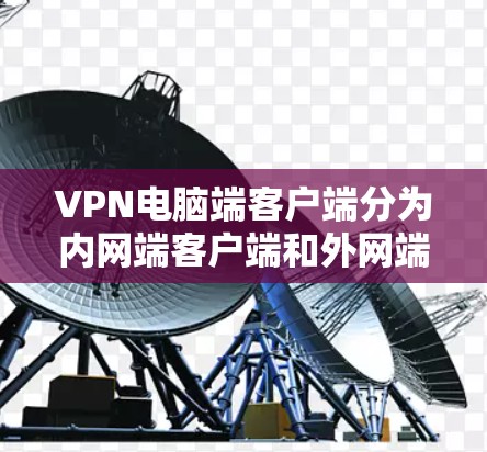 VPN电脑端客户端分为内网端客户端和外网端客户端，分别用于在内网和外网访问VPN服务。以下是它们的主要区别和功能