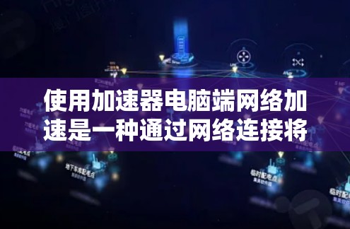 使用加速器电脑端网络加速是一种通过网络连接将本地电脑上的加速软件与目标服务器连接，实现远程加速数据的技术。以下是使用加速器电脑端网络加速的详细步骤