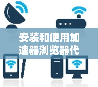 安装和使用加速器浏览器代理工具是一个相对系统的流程,以下是对这一过程的详细指南 安装和使用加速器浏览器代理工具是一个相对系统的流程,以下是对这一过程的详细指南