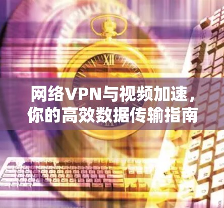 网络VPN与视频加速,你的高效数据传输指南
