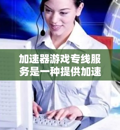 加速器游戏专线服务是一种提供加速功能的工具,帮助你在游戏加载过程中获得更快的体验。以下是关于该服务的详细介绍 加速器游戏专线服务是一种提供加速功能的工具,帮助你在游戏加载过程中获得更快的体验。以下是关于该服务的详细介绍