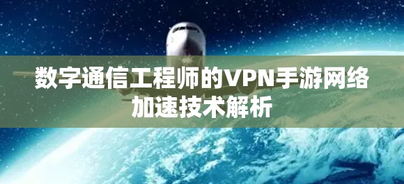 数字通信工程师的VPN手游网络加速技术解析 数字通信工程师的VPN手游网络加速技术解析