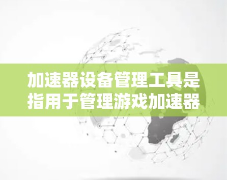加速器设备管理工具是指用于管理游戏加速器的软件工具,旨在帮助用户优化游戏性能,提高加载速度。以下是对这些工具的详细介绍