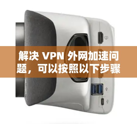 解决 VPN 外网加速问题,可以按照以下步骤进行