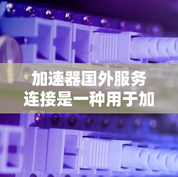 加速器国外服务连接是一种用于加速在国外服务的网络连接工具，通常涉及使用高速网络设备和配置正确的加速器设置。以下是对该主题的详细解释