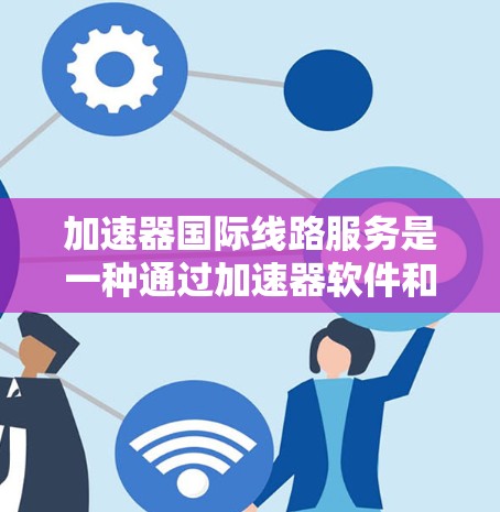 加速器国际线路服务是一种通过加速器软件和国际网络设备，提升用户网络连接效率的工具。以下是关于该服务的详细介绍