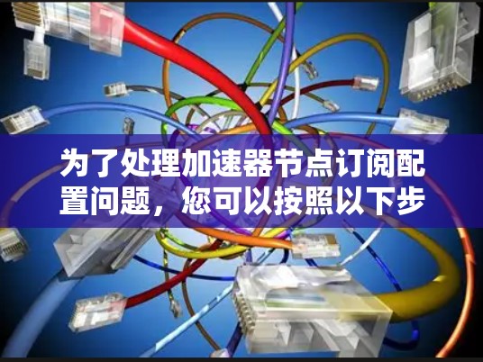 为了处理加速器节点订阅配置问题，您可以按照以下步骤进行操作