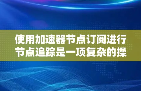 使用加速器节点订阅进行节点追踪是一项复杂的操作,需要系统化的步骤和技巧。以下是详细的指南,帮助您逐步完成任务