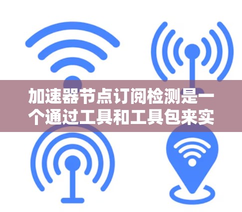 加速器节点订阅检测是一个通过工具和工具包来实时监控和分析网络节点的状态,以确保它们满足特定需求的流程。以下是详细的步骤指南
