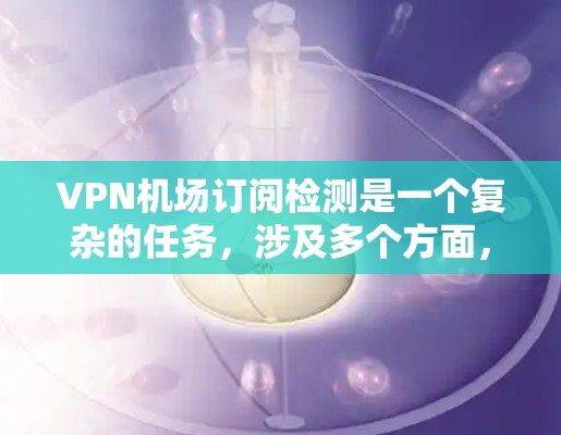 VPN机场订阅检测是一个复杂的任务，涉及多个方面，包括技术、法律和合规问题。以下是一些基本的步骤和方法来检测或处理VPN机场订阅
