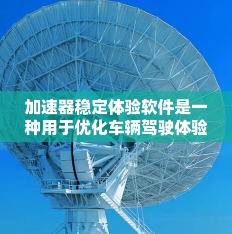 加速器稳定体验软件是一种用于优化车辆驾驶体验的智能化工具。它通过收集用户反馈和分析车辆数据,提供个性化化的车辆参数调整,以满足用户的实际驾驶需求。以下是对该软件的详细分析
