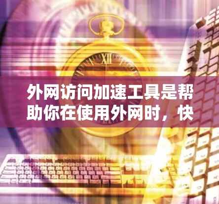 外网访问加速工具是帮助你在使用外网时，快速访问服务器，避免网页加载慢或延迟的问题。以下是一些常见的外网访问加速工具及其使用方法