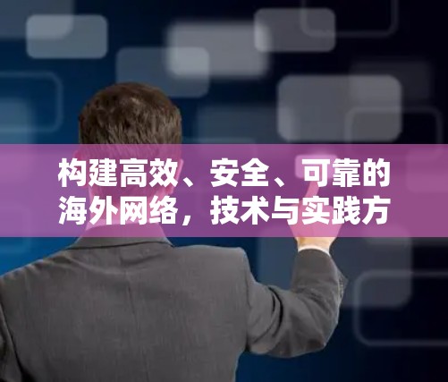 构建高效、安全、可靠的海外网络,技术与实践方案