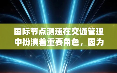 国际节点测速在交通管理中扮演着重要角色,因为它可以帮助交通 engineers和政策制定者更好地了解交通流量、道路状况以及车辆行为,从而制定更有效的交通管理策略