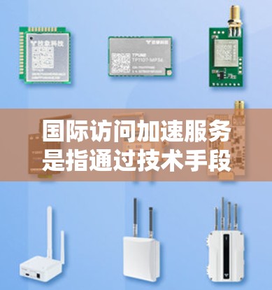 国际访问加速服务是指通过技术手段或工具,帮助您更快、更高效地访问国际机构、项目、或服务。以下是一些常见的国际访问加速服务类型及其优势