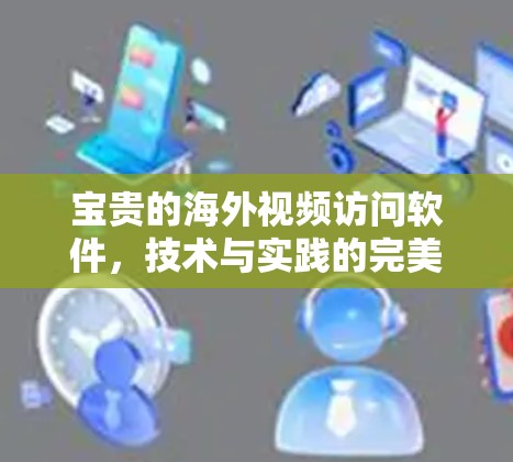 宝贵的海外视频访问软件,技术与实践的完美结合