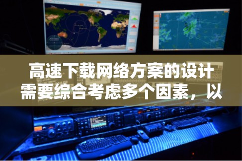 高速下载网络方案的设计需要综合考虑多个因素,以确保下载速度和质量。以下是一个有条理的步骤指南,帮助您制定一个高效的下载策略