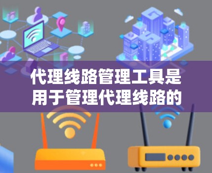 代理线路管理工具是用于管理代理线路的网络工具,主要负责代理的配置和维护。以下是其详细介绍
