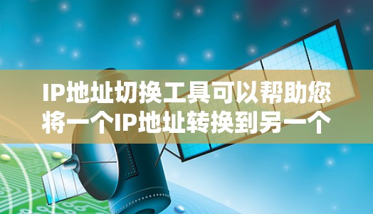 IP地址切换工具可以帮助您将一个IP地址转换到另一个区域的IP地址。以下是几种常见的IP地址转换工具和特性