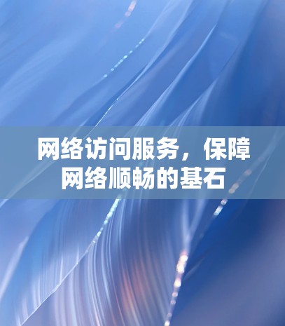 网络访问服务,保障网络顺畅的基石