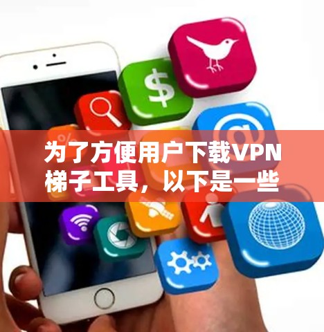 为了方便用户下载VPN梯子工具,以下是一些常见平台和推荐服务