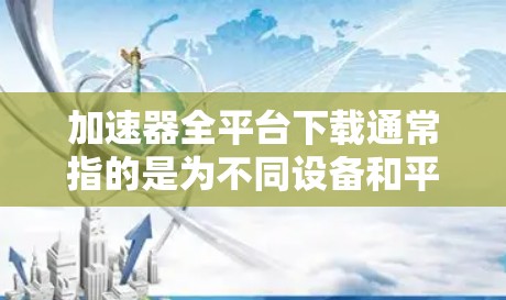加速器全平台下载通常指的是为不同设备和平台设计的加速器工具,以下是几种常见的加速器软件及其适用平台
