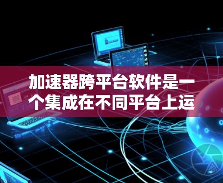 加速器跨平台软件是一个集成在不同平台上运行的加速工具,旨在为用户提供多平台加速功能,从而提升网络速度和软件运行效率。以下是关于加速器跨平台软件的详细分析