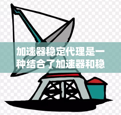 加速器稳定代理是一种结合了加速器和稳定代理功能的系统,旨在提高软件的稳定性和性能。以下是关于该主题的详细信息