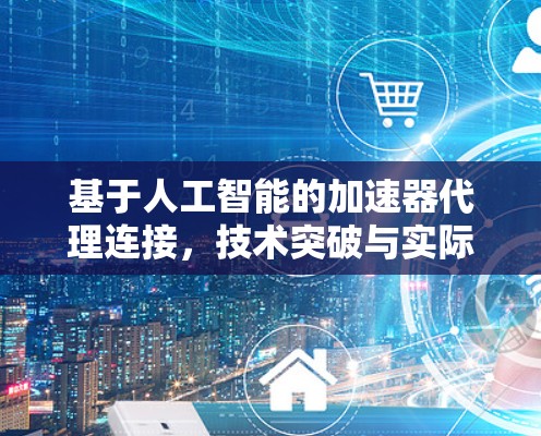 基于人工智能的加速器代理连接,技术突破与实际应用