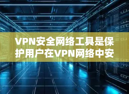 VPN安全网络工具是保护用户在VPN网络中安全访问数据和通信的关键工具,主要包括以下方面