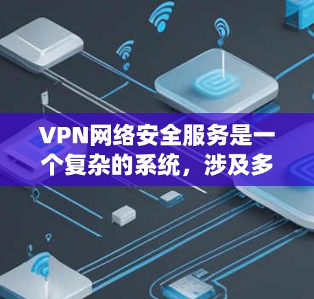 VPN网络安全服务是一个复杂的系统,涉及多个方面来保障数据安全、通信安全以及网络环境的安全。以下是对VPN网络安全服务的详细分析