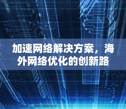 加速网络解决方案,海外网络优化的创新路径