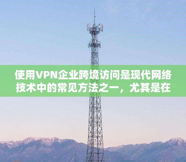 使用VPN企业跨境访问是现代网络技术中的常见方法之一,尤其是在国际网络环境中,用户可以通过国际网络服务提供商(IPNs)来访问本地存储的内容。以下是一些关键点和建议