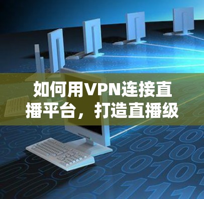 如何用VPN连接直播平台,打造直播级网络工具