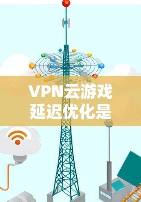 VPN云游戏延迟优化是一个复杂但可行的过程,涉及多个步骤和方法。以下是一个结构化的指南,帮助您优化VPN云游戏的延迟