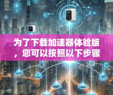 为了下载加速器体验版,您可以按照以下步骤操作