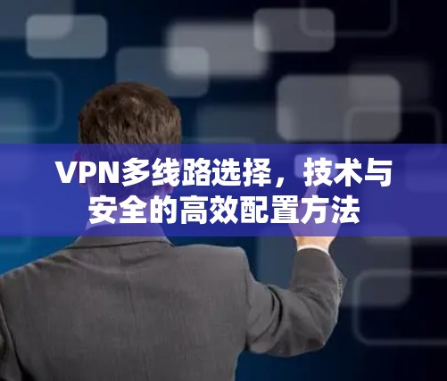 VPN多线路选择,技术与安全的高效配置方法