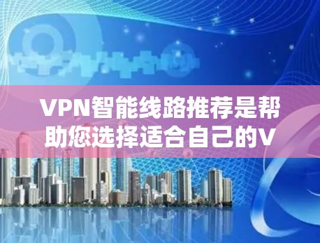VPN智能线路推荐是帮助您选择适合自己的VPN服务,并进行优化配置,以确保安全、高效和稳定的网络连接。以下是几个常用的VPN推荐平台及其特点 VPN智能线路推荐是帮助您选择适合自己的VPN服务,并进行优化配置,以确保安全、高效和稳定的网络连接。以下是几个常用的VPN推荐平台及其特点
