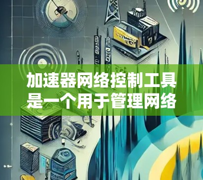 加速器网络控制工具是一个用于管理网络加速器配置和管理的工具,主要功能包括加速器的配置、管理共享资源、监控加速器使用情况以及维护加速器。以下是对其的详细总结和解决方案