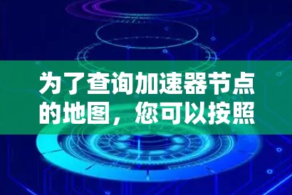 为了查询加速器节点的地图,您可以按照以下步骤操作 为了查询加速器节点的地图,您可以按照以下步骤操作