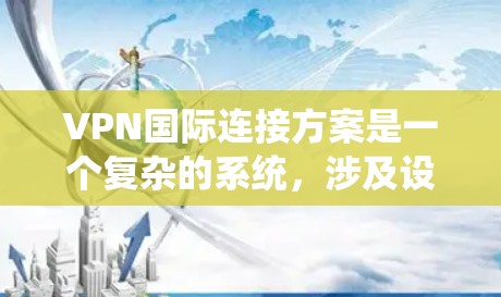 VPN国际连接方案是一个复杂的系统,涉及设备、数据、安全设置等多个方面。以下是一些建议性的步骤和注意事项,帮助您实现国际VPN连接