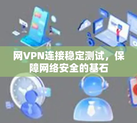 网VPN连接稳定测试,保障网络安全的基石