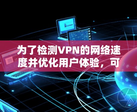为了检测VPN的网络速度并优化用户体验,可以采取以下步骤