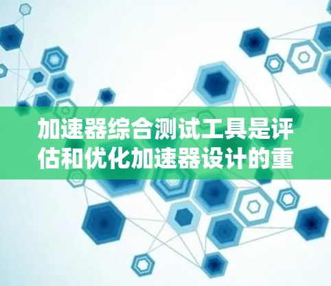 加速器综合测试工具是评估和优化加速器设计的重要工具,涉及多个参数和功能模块。以下是对该主题的系统性总结