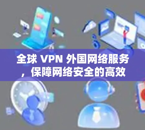 全球 VPN 外国网络服务,保障网络安全的高效通信解决方案