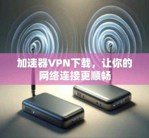 加速器VPN下载,让你的网络连接更顺畅