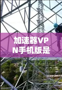 加速器VPN手机版是通过加速器软件连接VPN,提供高速网络访问和安全功能的工具。以下是关于加速器VPN的详细信息
