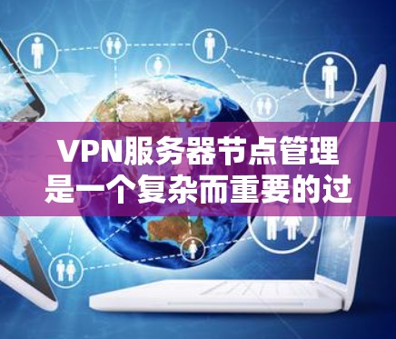 VPN服务器节点管理是一个复杂而重要的过程,涉及多个方面和步骤。以下是对VPN服务器节点管理的详细总结