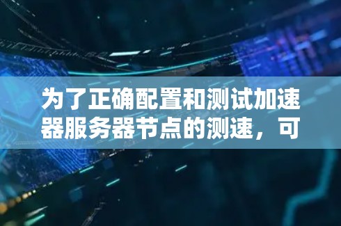 为了正确配置和测试加速器服务器节点的测速,可以按照以下步骤进行